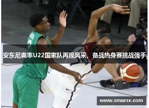 安东尼奥率U22国家队再现风采，备战热身赛挑战强手