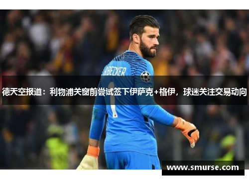 德天空报道：利物浦关窗前尝试签下伊萨克+格伊，球迷关注交易动向