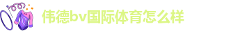 伟德bv国际体育怎么样